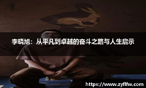 李晓旭：从平凡到卓越的奋斗之路与人生启示