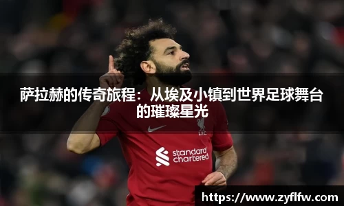 萨拉赫的传奇旅程：从埃及小镇到世界足球舞台的璀璨星光